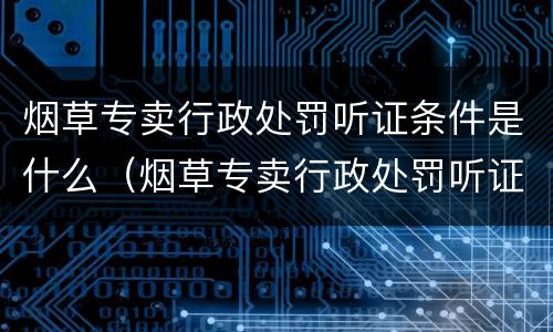 烟草专卖行政处罚听证条件是什么（烟草专卖行政处罚听证条件是什么规定）