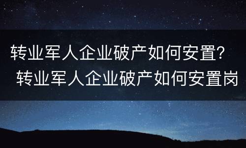 转业军人企业破产如何安置？ 转业军人企业破产如何安置岗位