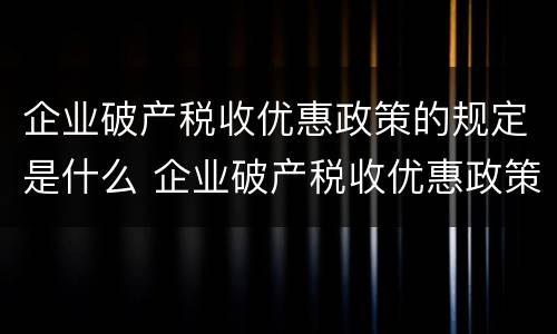 企业破产税收优惠政策的规定是什么 企业破产税收优惠政策的规定是什么时候实施