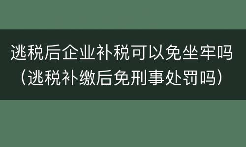 逃税后企业补税可以免坐牢吗（逃税补缴后免刑事处罚吗）