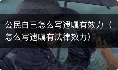 公民自己怎么写遗嘱有效力（怎么写遗嘱有法律效力）