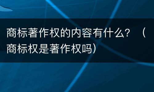 商标著作权的内容有什么？（商标权是著作权吗）