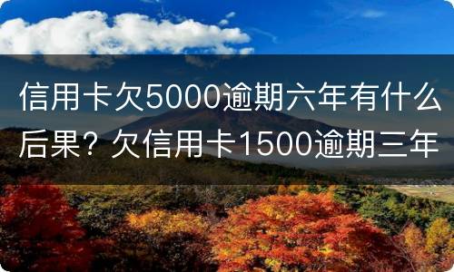 信用卡欠5000逾期六年有什么后果? 欠信用卡1500逾期三年