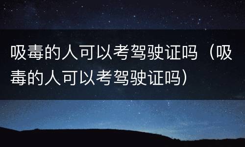 吸毒的人可以考驾驶证吗（吸毒的人可以考驾驶证吗）