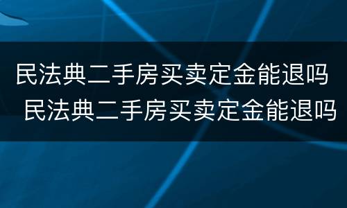 民法典二手房买卖定金能退吗 民法典二手房买卖定金能退吗法律规定