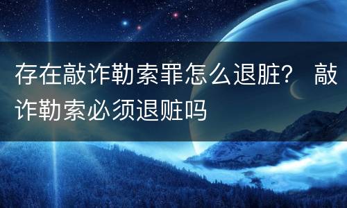 存在敲诈勒索罪怎么退脏？ 敲诈勒索必须退赃吗