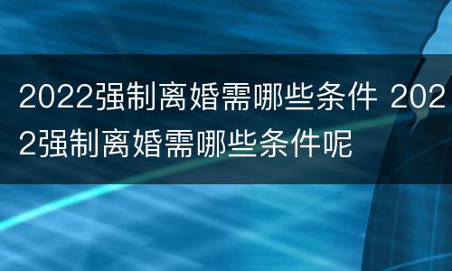 2022强制离婚需哪些条件 2022强制离婚需哪些条件呢