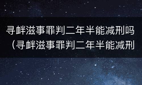 寻衅滋事罪判二年半能减刑吗（寻衅滋事罪判二年半能减刑吗知乎）