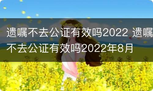 遗嘱不去公证有效吗2022 遗嘱不去公证有效吗2022年8月