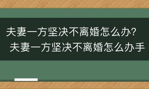 夫妻一方坚决不离婚怎么办？ 夫妻一方坚决不离婚怎么办手续