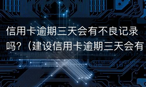 信用卡逾期三天会有不良记录吗?（建设信用卡逾期三天会有不良记录吗）