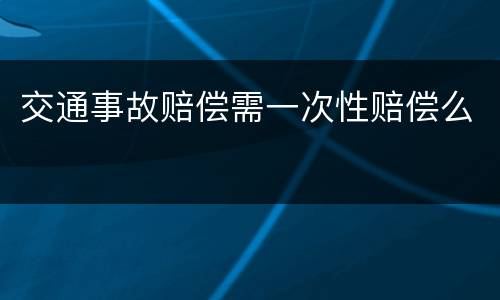 交通事故赔偿需一次性赔偿么