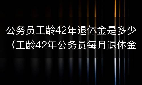 公务员工龄42年退休金是多少（工龄42年公务员每月退休金）