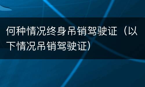 何种情况终身吊销驾驶证（以下情况吊销驾驶证）