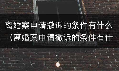 离婚案申请撤诉的条件有什么（离婚案申请撤诉的条件有什么要求）