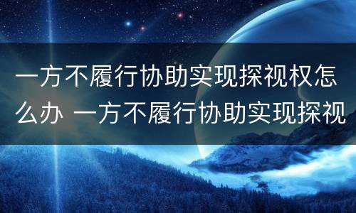 一方不履行协助实现探视权怎么办 一方不履行协助实现探视权怎么办理