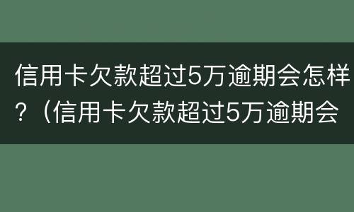 信用卡欠款超过5万逾期会怎样?（信用卡欠款超过5万逾期会怎样）