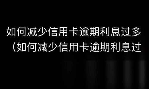 如何减少信用卡逾期利息过多（如何减少信用卡逾期利息过多的风险）