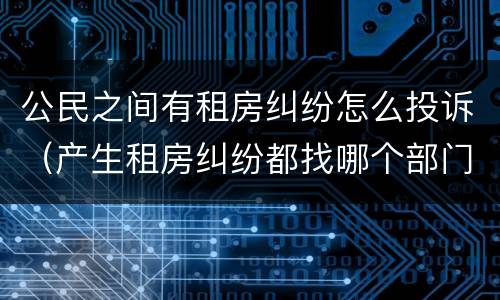 公民之间有租房纠纷怎么投诉（产生租房纠纷都找哪个部门可以解决）