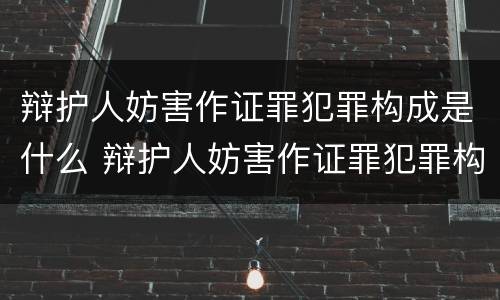 辩护人妨害作证罪犯罪构成是什么 辩护人妨害作证罪犯罪构成是什么