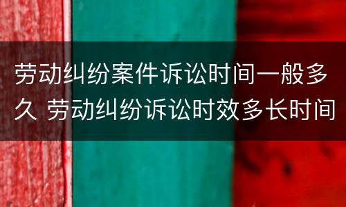 劳动纠纷案件诉讼时间一般多久 劳动纠纷诉讼时效多长时间