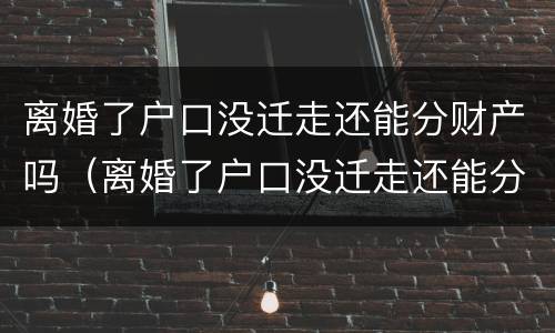 离婚了户口没迁走还能分财产吗（离婚了户口没迁走还能分财产吗怎么办）