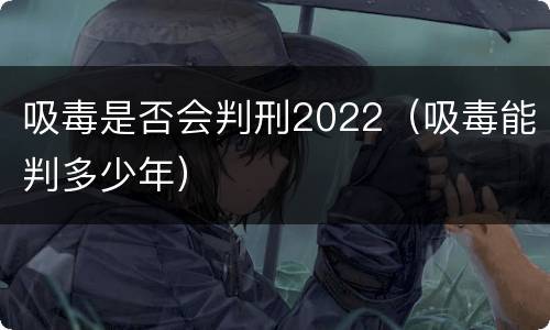 吸毒是否会判刑2022（吸毒能判多少年）