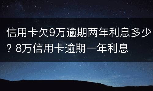 信用卡欠9万逾期两年利息多少? 8万信用卡逾期一年利息