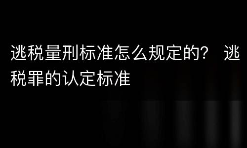 逃税量刑标准怎么规定的？ 逃税罪的认定标准