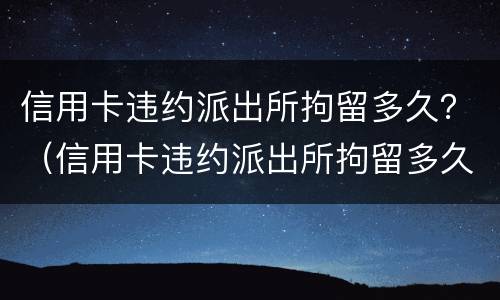 信用卡违约派出所拘留多久？（信用卡违约派出所拘留多久解除）