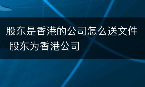 股东是香港的公司怎么送文件 股东为香港公司