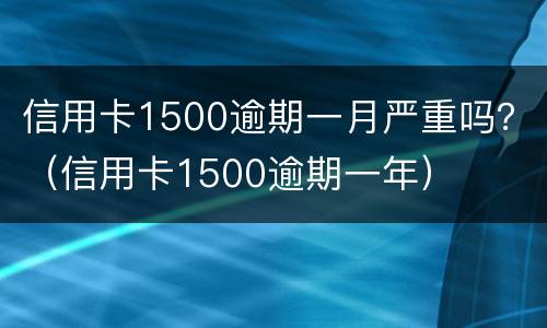 信用卡1500逾期一月严重吗？（信用卡1500逾期一年）