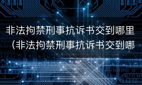 非法拘禁刑事抗诉书交到哪里（非法拘禁刑事抗诉书交到哪里去）