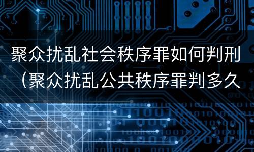 聚众扰乱社会秩序罪如何判刑（聚众扰乱公共秩序罪判多久）