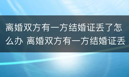 离婚双方有一方结婚证丢了怎么办 离婚双方有一方结婚证丢了怎么办呢