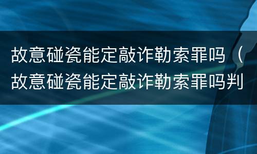 故意碰瓷能定敲诈勒索罪吗（故意碰瓷能定敲诈勒索罪吗判多少年）