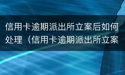 信用卡逾期派出所立案后如何处理（信用卡逾期派出所立案后如何处理呢）