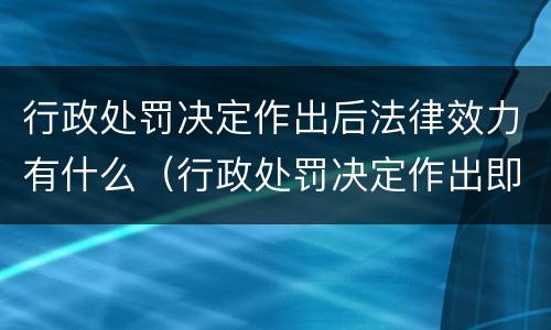 行政处罚决定作出后法律效力有什么（行政处罚决定作出即生效）