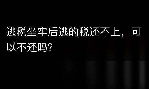 逃税坐牢后逃的税还不上，可以不还吗？