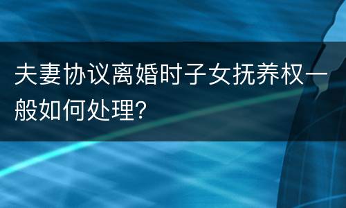 夫妻协议离婚时子女抚养权一般如何处理？