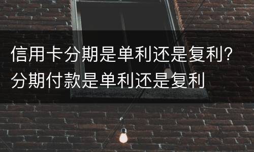 信用卡分期是单利还是复利? 分期付款是单利还是复利