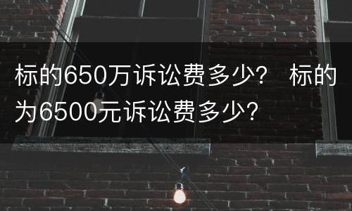 标的650万诉讼费多少？ 标的为6500元诉讼费多少?