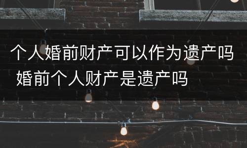 个人婚前财产可以作为遗产吗 婚前个人财产是遗产吗