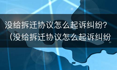 没给拆迁协议怎么起诉纠纷？（没给拆迁协议怎么起诉纠纷案件）