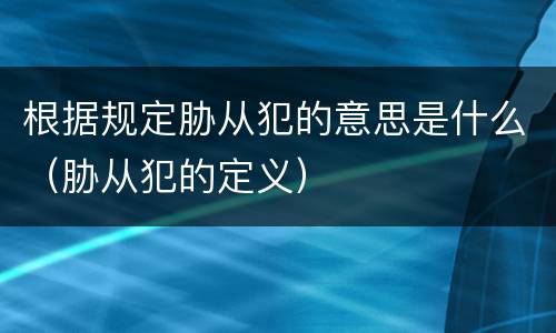 根据规定胁从犯的意思是什么（胁从犯的定义）