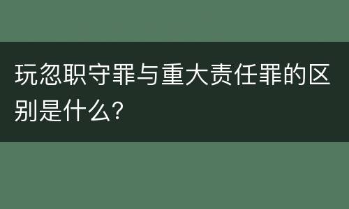 玩忽职守罪与重大责任罪的区别是什么？