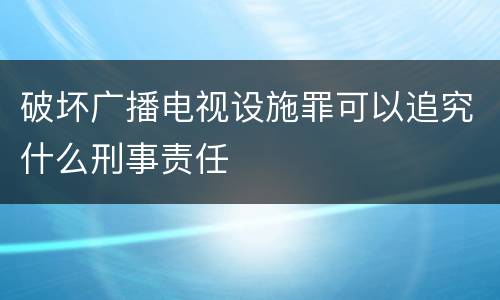 破坏广播电视设施罪可以追究什么刑事责任