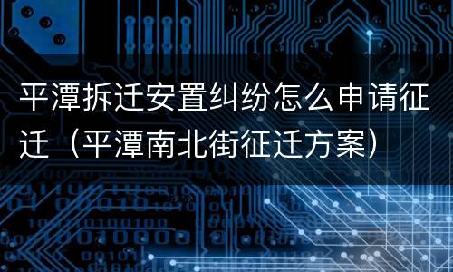 平潭拆迁安置纠纷怎么申请征迁（平潭南北街征迁方案）