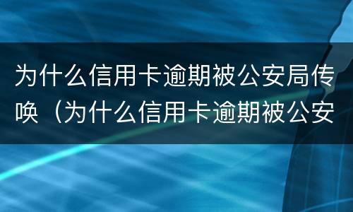 为什么信用卡逾期被公安局传唤（为什么信用卡逾期被公安局传唤过）