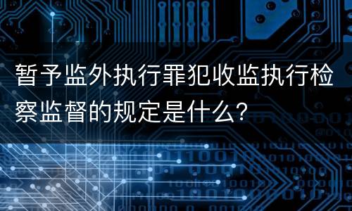 暂予监外执行罪犯收监执行检察监督的规定是什么？